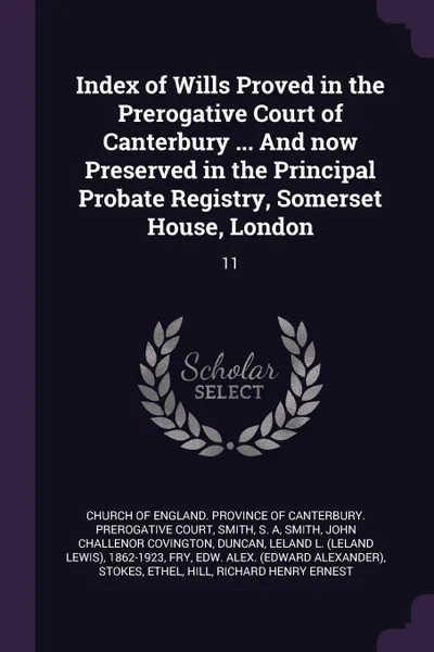 Обложка книги Index of Wills Proved in the Prerogative Court of Canterbury ... And now Preserved in the Principal Probate Registry, Somerset House, London. 11, S A Smith, John Challenor Covington Smith