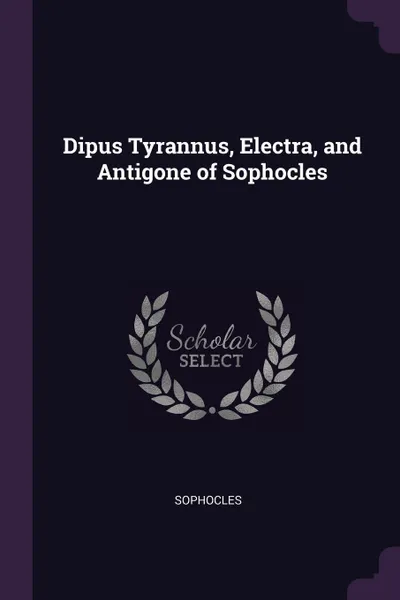 Обложка книги Dipus Tyrannus, Electra, and Antigone of Sophocles, Sophocles Sophocles