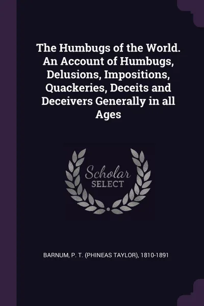 Обложка книги The Humbugs of the World. An Account of Humbugs, Delusions, Impositions, Quackeries, Deceits and Deceivers Generally in all Ages, P T. 1810-1891 Barnum