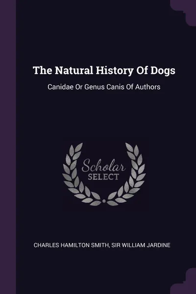 Обложка книги The Natural History Of Dogs. Canidae Or Genus Canis Of Authors, Charles Hamilton Smith