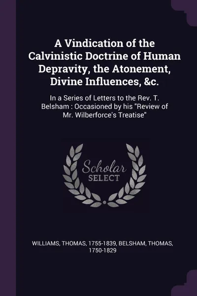 Обложка книги A Vindication of the Calvinistic Doctrine of Human Depravity, the Atonement, Divine Influences, &c. In a Series of Letters to the Rev. T. Belsham : Occasioned by his 