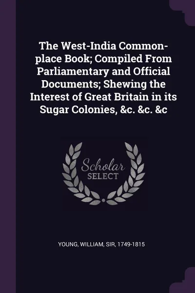 Обложка книги The West-India Common-place Book; Compiled From Parliamentary and Official Documents; Shewing the Interest of Great Britain in its Sugar Colonies, &c. &c. &c, William Young