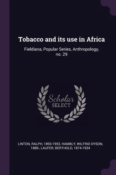 Обложка книги Tobacco and its use in Africa. Fieldiana, Popular Series, Anthropology, no. 29, Ralph Linton, Wilfrid Dyson Hambly, Berthold Laufer