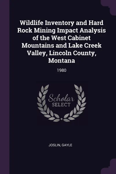 Обложка книги Wildlife Inventory and Hard Rock Mining Impact Analysis of the West Cabinet Mountains and Lake Creek Valley, Lincoln County, Montana. 1980, Gayle Joslin