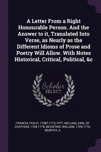 Обложка книги A Letter From a Right Honourable Person. And the Answer to it, Translated Into Verse, as Nearly as the Different Idioms of Prose and Poetry Will Allow. With Notes Historical, Critical, Political, &c, Philip Francis, William Beckford