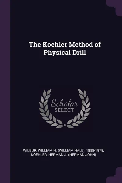 Обложка книги The Koehler Method of Physical Drill, William H. 1888-1979 Wilbur, Herman J. Koehler