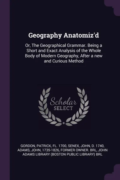 Обложка книги Geography Anatomiz'd. Or, The Geographical Grammar. Being a Short and Exact Analysis of the Whole Body of Modern Geography, After a new and Curious Method, Patrick Gordon, John Senex, John Adams