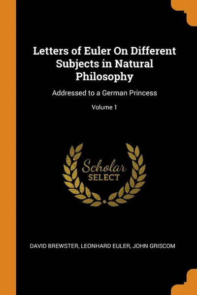 Обложка книги Letters of Euler On Different Subjects in Natural Philosophy. Addressed to a German Princess; Volume 1, David Brewster, Leonhard Euler, John Griscom