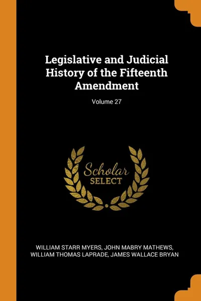 Обложка книги Legislative and Judicial History of the Fifteenth Amendment; Volume 27, William Starr Myers, John Mabry Mathews, William Thomas Laprade