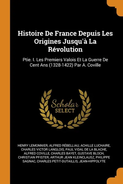 Обложка книги Histoire De France Depuis Les Origines Jusqu'a La Revolution. Ptie. I. Les Premiers Valois Et La Guerre De Cent Ans (1328-1422) Par A. Coville, Henry Lemonnier, Alfred Rébelliau, Achille Luchaire