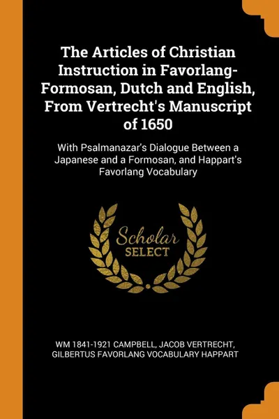 Обложка книги The Articles of Christian Instruction in Favorlang-Formosan, Dutch and English, From Vertrecht's Manuscript of 1650. With Psalmanazar's Dialogue Between a Japanese and a Formosan, and Happart's Favorlang Vocabulary, Wm 1841-1921 Campbell, Jacob Vertrecht, Gilbertus Favorlang vocabulary Happart