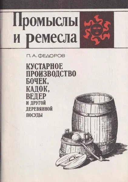 Обложка книги Кустарное производство бочек, кадок, ведер и другой деревянной посуды, Федоров П.А.