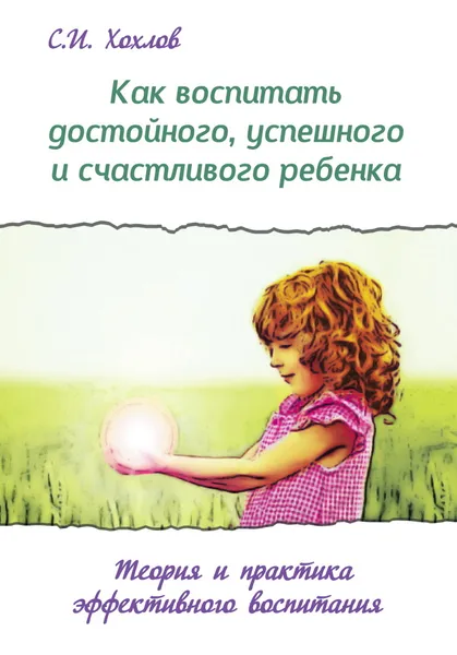 Обложка книги Как воспитать достойного, успешного и счастливого ребенка. , Хохлов С.И.