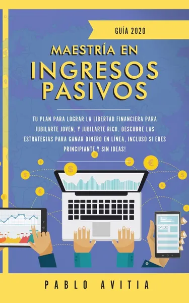 Обложка книги Maestria en ingresos pasivos 2020. Tu plan para lograr la libertad financiera para jubilarte joven, y jubilarte rico. Descubre las estrategias para ganar dinero en linea, incluso si eres principiante y sin ideas!, PABLO AVITIA