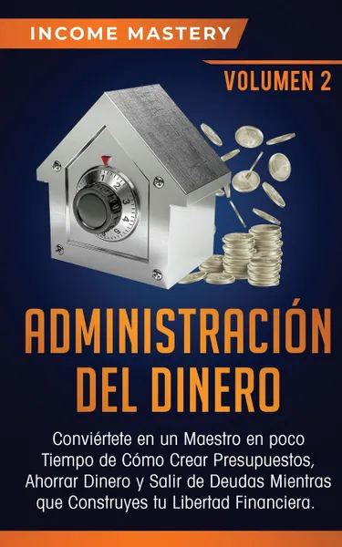 Обложка книги Administracion del Dinero. Conviertete en un Maestro en Poco Tiempo de Como Crear Presupuestos, Ahorrar Dinero y Salir de Deudas Mientras Que Construyes tu Libertad Financiera Volumen 2, Income Mastery