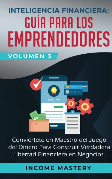 Обложка книги Inteligencia Financiera. Guia Para Los Emprendedores: Conviertete en Maestro del Juego del Dinero Para Construir Verdadera Libertad Financiera en Negocios Volumen 3, Income Mastery