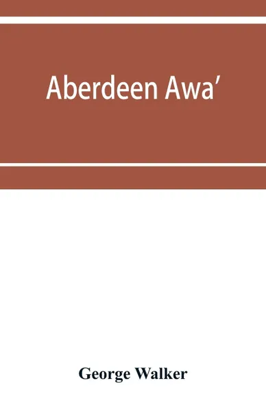 Обложка книги Aberdeen awa'. sketches of its men, manners, and customs as delineated in Brown's book-stall, 1892-4, George Walker