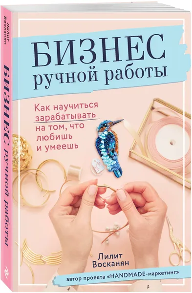 Обложка книги Бизнес ручной работы. Как научиться зарабатывать на том, что любишь и умеешь, Восканян Лилит Рафиковна