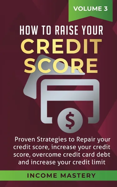 Обложка книги How to Raise your Credit Score. Proven Strategies to Repair Your Credit Score, Increase Your Credit Score, Overcome Credit Card Debt and Increase Your Credit Limit Volume 3, Income Mastery