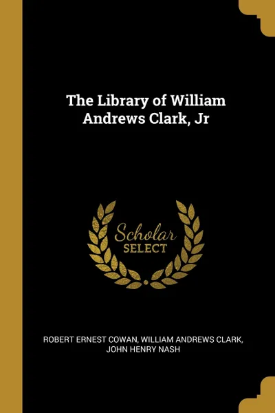 Обложка книги The Library of William Andrews Clark, Jr, Robert Ernest Cowan, William Andrews Clark