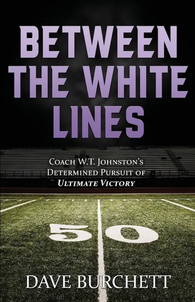 Обложка книги Between the White Lines. Coach W.T. Johnston's Determined Pursuit of Ultimate Victory, Dave Burchett