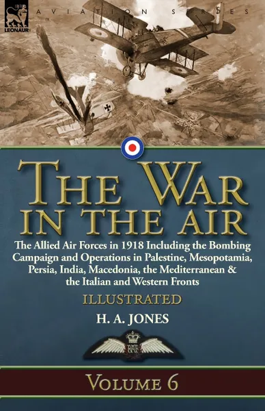 Обложка книги The War in the Air. Volume 6-The Allied Air Forces in 1918 Including the Bombing Campaign and Operations in Palestine, Mesopotamia, Persia, India, Macedonia, the Mediterranean & the Italian and Western Fronts, H. A. Jones