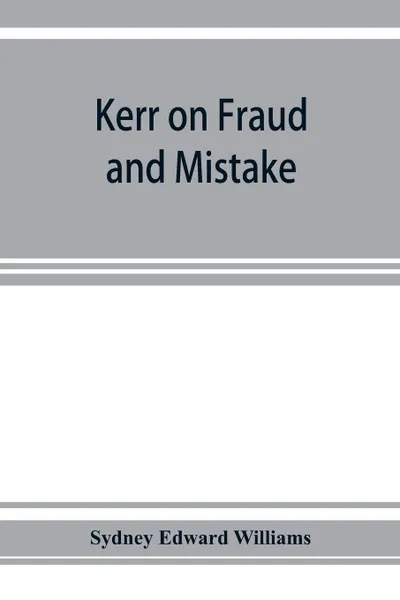 Обложка книги Kerr on fraud and mistake. including the law relating to misrepresentation generally, undue influence, fiduciary relations, constructive notice, specific performance &c., Sydney Edward Williams