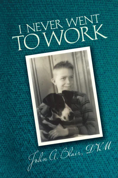 Обложка книги I Never Went to Work, John a. Blair DVM