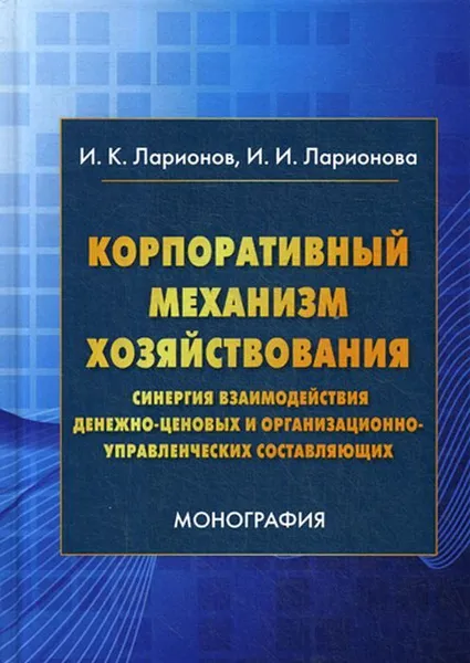 Обложка книги Корпоративный механизм хозяйствования. синергия взаимодействия денежно-ценовых и организационно-управленческих составляющих, Ларионов И.К., Ларионова И.И.