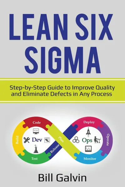 Обложка книги Lean Six Sigma. Step-by-Step Guide to Improve Quality and Eliminate Defects in Any Process., Bill Galvin