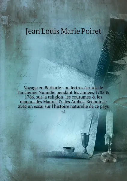 Обложка книги Voyage en Barbarie : ou lettres ecrites de l'ancienne Numidie pendant les annees 1785 & 1786, sur la religion, les coutumes & les moeurs des Maures & des Arabes-Bedouins : avec un essai sur l'histoire naturelle de ce pays. v.1, Jean Louis Marie Poiret