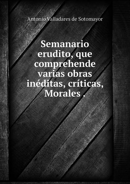 Обложка книги Semanario erudito, que comprehende varias obras ineditas, criticas, Morales ., Antonio Valladares de Sotomayor