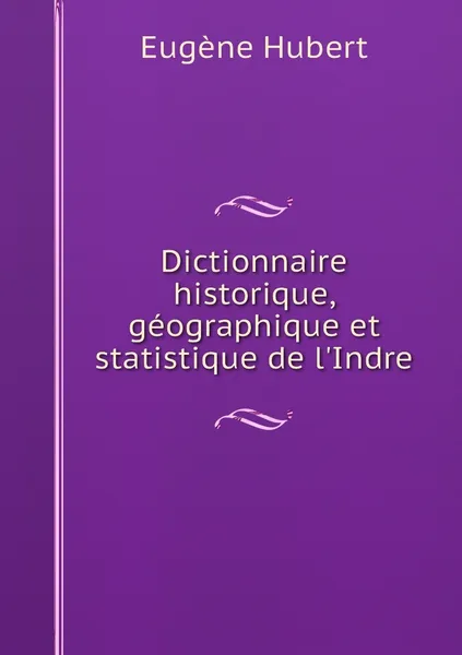 Обложка книги Dictionnaire historique, geographique et statistique de l'Indre, Eugène Hubert