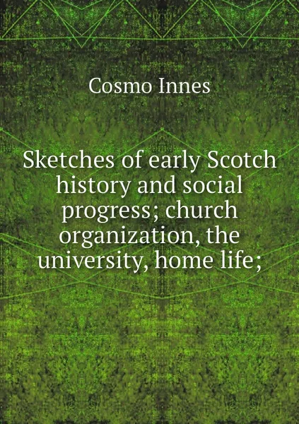 Обложка книги Sketches of early Scotch history and social progress; church organization, the university, home life;, Cosmo Innes