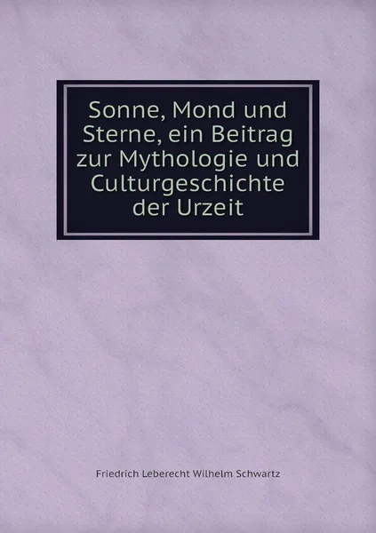 Обложка книги Sonne, Mond und Sterne, ein Beitrag zur Mythologie und Culturgeschichte der Urzeit, Friedrich Leberecht Wilhelm Schwartz