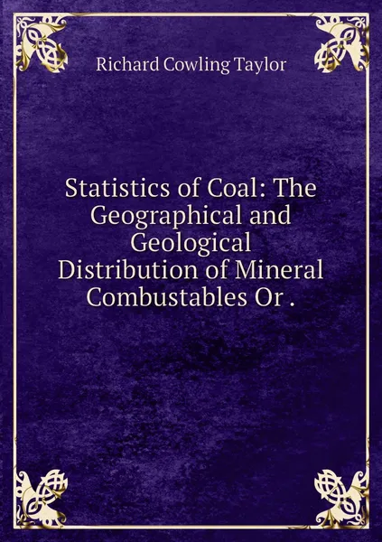 Обложка книги Statistics of Coal: The Geographical and Geological Distribution of Mineral Combustables Or ., Richard Cowling Taylor