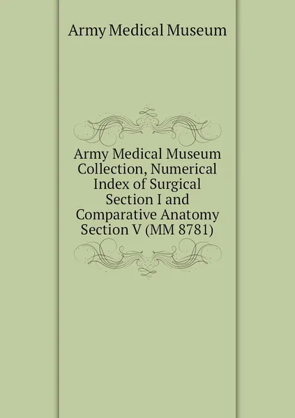 Обложка книги Army Medical Museum Collection, Numerical Index of Surgical Section I and Comparative Anatomy Section V (MM 8781), Army Medical Museum