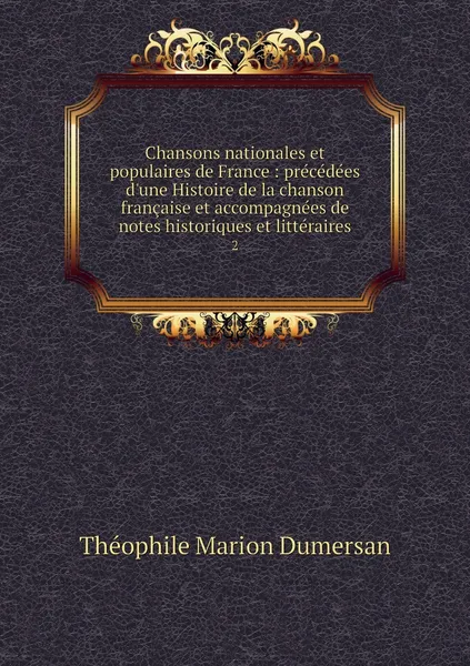 Обложка книги Chansons nationales et populaires de France : precedees d'une Histoire de la chanson francaise et accompagnees de notes historiques et litteraires. 2, Théophile Marion Dumersan