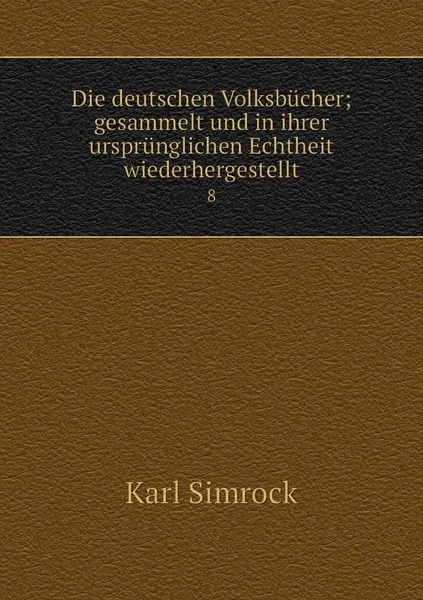 Обложка книги Die deutschen Volksbucher; gesammelt und in ihrer ursprunglichen Echtheit wiederhergestellt. 8, Simrock Karl Joseph