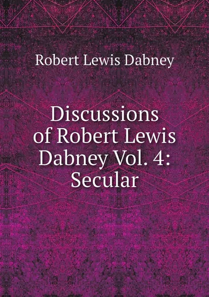 Обложка книги Discussions of Robert Lewis Dabney Vol. 4: Secular, Robert Lewis Dabney