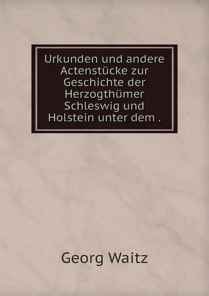 Обложка книги Urkunden und andere Actenstucke zur Geschichte der Herzogthumer Schleswig und Holstein unter dem ., Georg Waitz