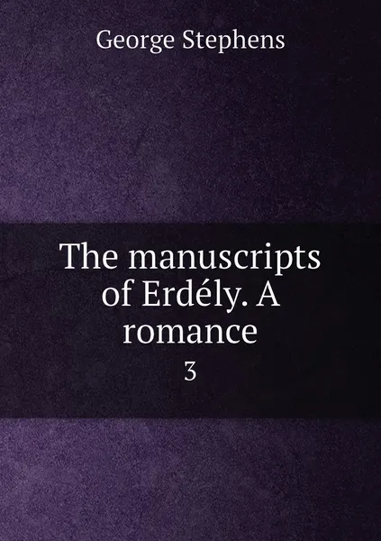 Обложка книги The manuscripts of Erdely. A romance. 3, George Stephens