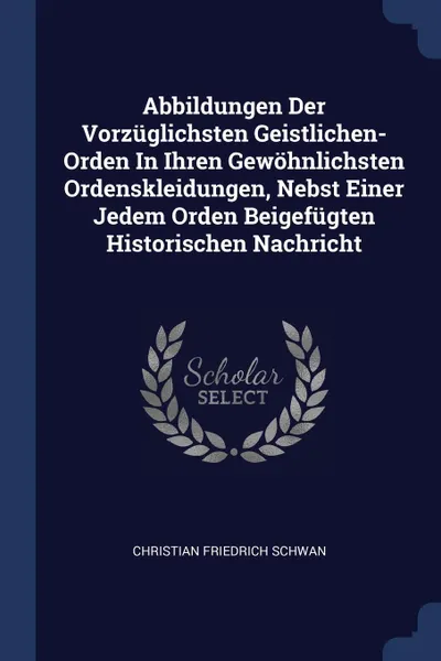 Обложка книги Abbildungen Der Vorzuglichsten Geistlichen- Orden In Ihren Gewohnlichsten Ordenskleidungen, Nebst Einer Jedem Orden Beigefugten Historischen Nachricht, Christian Friedrich Schwan