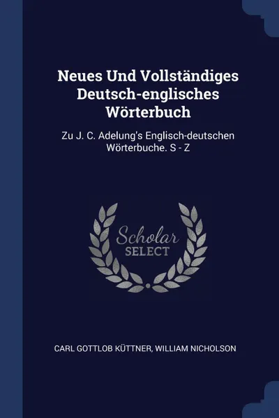 Обложка книги Neues Und Vollstandiges Deutsch-englisches Worterbuch. Zu J. C. Adelung's Englisch-deutschen Worterbuche. S - Z, Carl Gottlob Küttner, William Nicholson