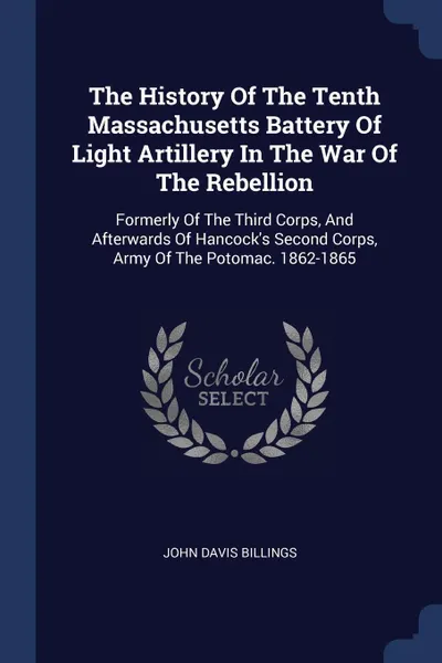 Обложка книги The History Of The Tenth Massachusetts Battery Of Light Artillery In The War Of The Rebellion. Formerly Of The Third Corps, And Afterwards Of Hancock's Second Corps, Army Of The Potomac. 1862-1865, John Davis Billings