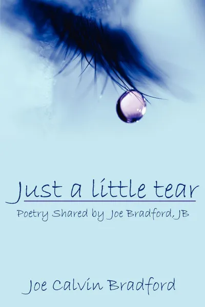 Обложка книги Just a little tear. Poetry Shared by Joe            Bradford, JB, Joe Calvin Bradford