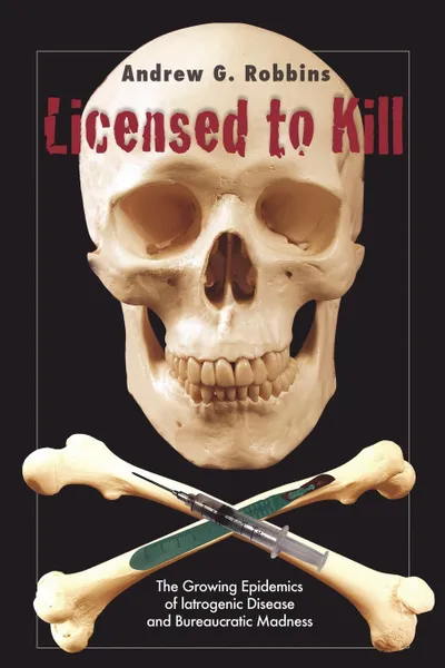 Обложка книги Licensed to Kill. The Growing Epidemics of Iatrogenic Disease And Bureaucratic Madness, Andrew G. Robbins