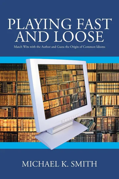 Обложка книги Playing Fast and Loose. Match Wits with the Author and Guess the Origin of Common Idioms, Michael K. Smith