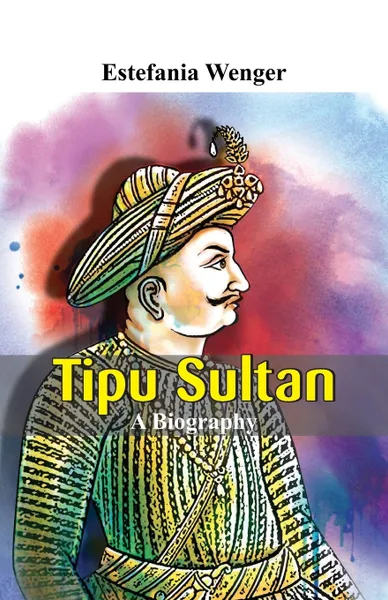 Обложка книги Tipu Sultan - A Biography, Estefania Wenger