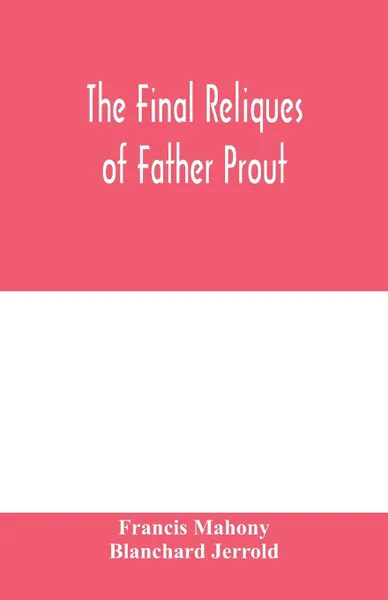 Обложка книги The final reliques of Father Prout, Francis Mahony, Blanchard Jerrold